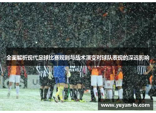 全面解析现代足球比赛规则与战术演变对球队表现的深远影响